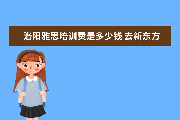 洛阳雅思培训费是多少钱 去新东方学雅思需要多少钱