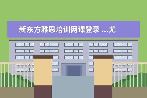 新东方雅思培训网课登录 ...尤其口语实在太低!新东方有讲雅思口语的网课吗?...