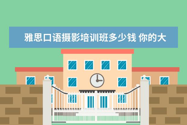 雅思口语摄影培训班多少钱 你的大学生活怎么样?