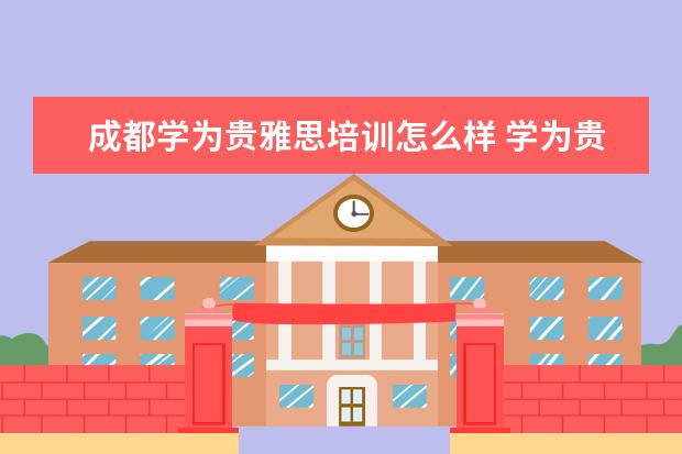 成都学为贵雅思培训怎么样 学为贵雅思培训机构怎么样