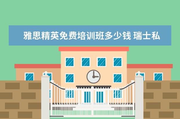 雅思精英免费培训班多少钱 瑞士私立大学的硕士含金量怎么样