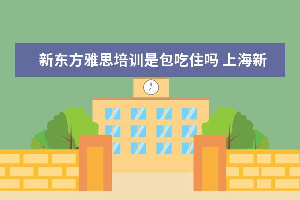 新东方雅思培训是包吃住吗 上海新东方外语学校:我想给孩子报名参加暑假雅思班,...
