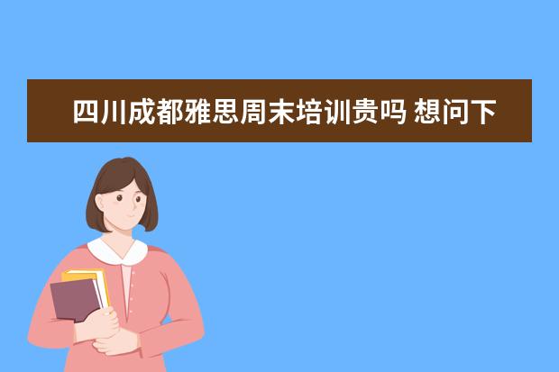 四川成都雅思周末培训贵吗 想问下成都新航道雅思一对一课程多少钱?