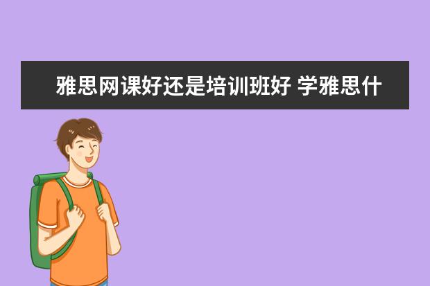 雅思网课好还是培训班好 学雅思什么机构好?