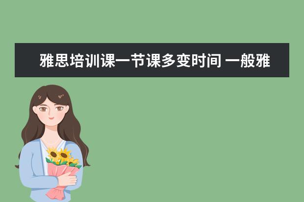 雅思培训课一节课多变时间 一般雅思培训需要多久?