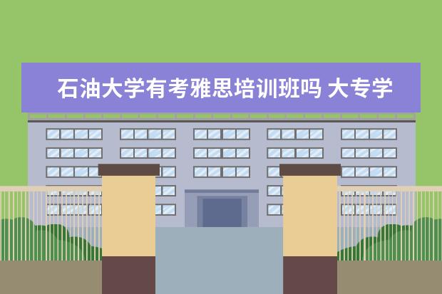 石油大学有考雅思培训班吗 大专学历能出国留学吗??