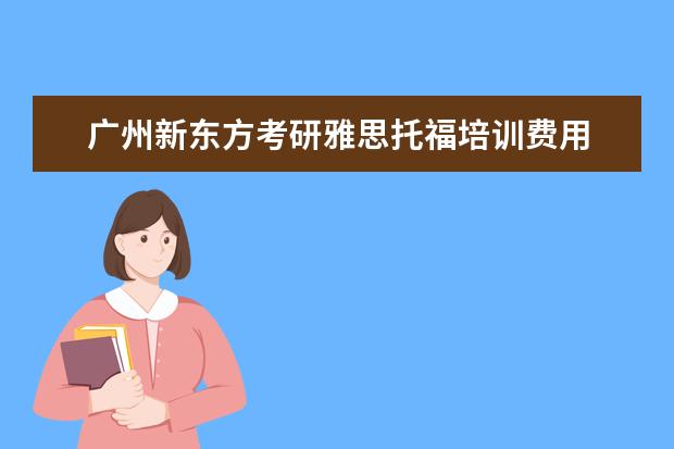 广州新东方考研雅思托福培训费用 广州英语培训机构 树童英语、美联英语、新东方,瑞思...