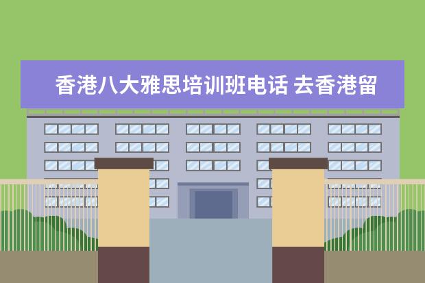 香港八大雅思培训班电话 去香港留学八大名校雅思的要求是多少