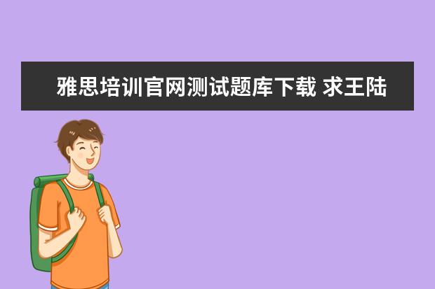 雅思培训官网测试题库下载 求王陆编著的最新版《雅思王听力真题语料库机考笔试...