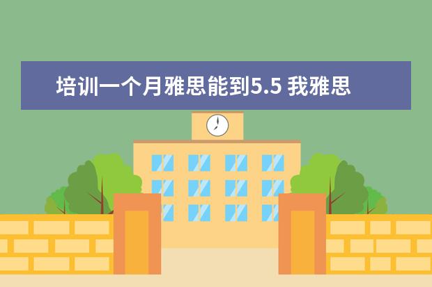 培训一个月雅思能到5.5 我雅思开始5.5的水平,要练习多久能上6.0呢? - 百度...