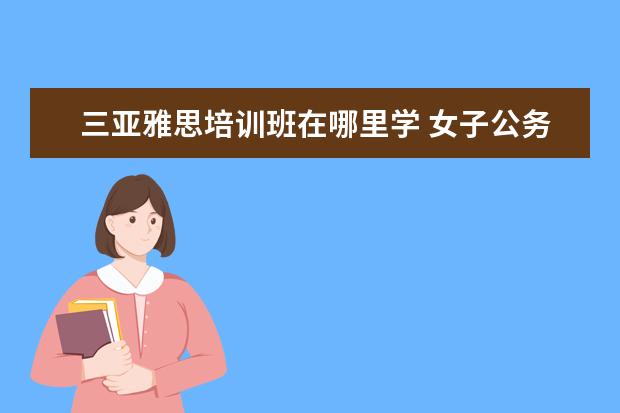 三亚雅思培训班在哪里学 女子公务员考试因试卷雷同遭淘汰,得满分的成绩会不...