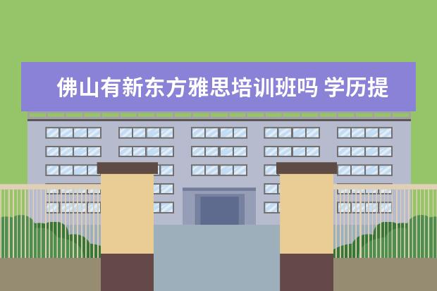 佛山有新东方雅思培训班吗 学历提升哪个机构靠谱