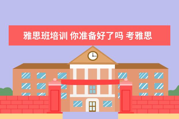 雅思班培训 你准备好了吗 考雅思要报班吗?