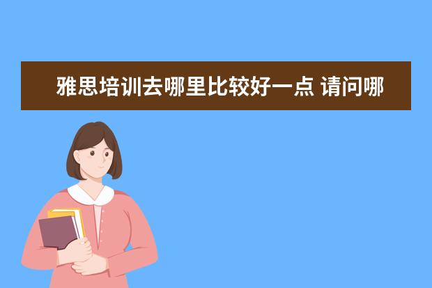 雅思培训去哪里比较好一点 请问哪里学雅思最好?