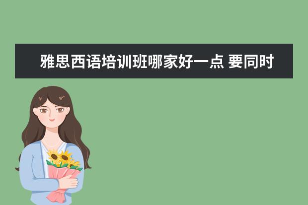 雅思西语培训班哪家好一点 要同时备考雅思和学习小语种,日语、韩语和西语推荐...