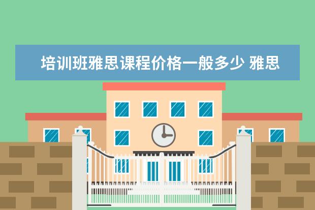 培训班雅思课程价格一般多少 雅思培训班收费是多少