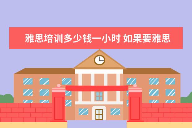 雅思培训多少钱一小时 如果要雅思一对一培训的话,价格大概需要多少钱呀!! ...