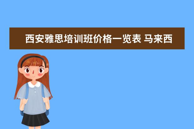 西安雅思培训班价格一览表 马来西亚留学申请材料准备一览