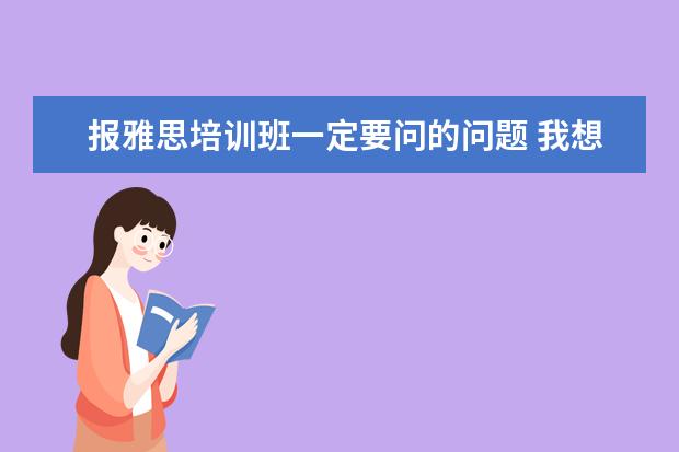 报雅思培训班一定要问的问题 我想知道报雅思班,签合同的时候要注意什么,为什么要...