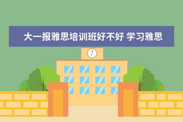 大一报雅思培训班好不好 学习雅思有必要参加培训班吗? ?