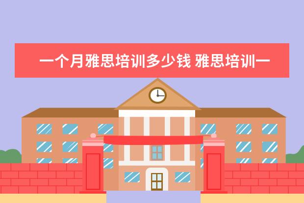 一个月雅思培训多少钱 雅思培训一般多少钱,雅思培训多少钱