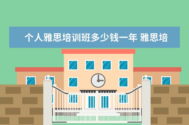 个人雅思培训班多少钱一年 雅思培训班学费一般多少钱? ?