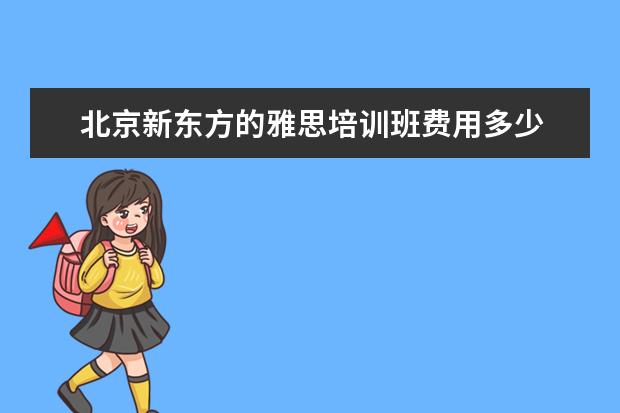 北京新东方的雅思培训班费用多少 雅思培训费用是多少?