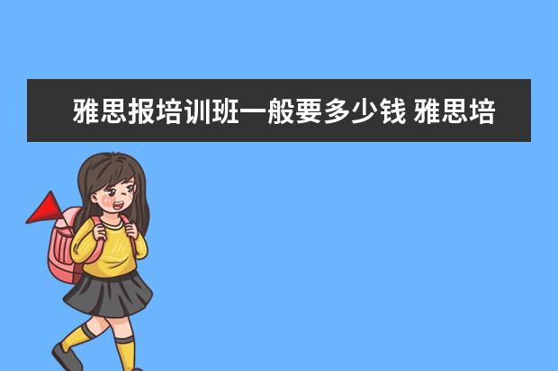 雅思报培训班一般要多少钱 雅思培训班学费一般多少钱