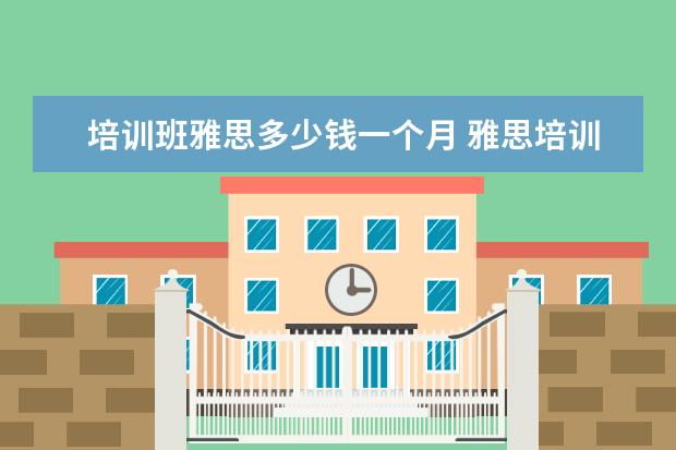 培训班雅思多少钱一个月 雅思培训费用一般多少钱?