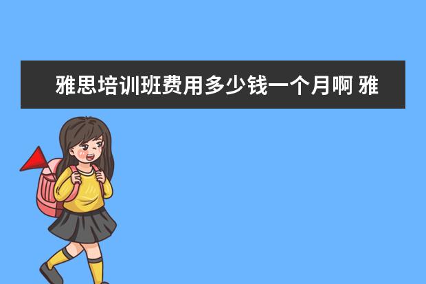 雅思培训班费用多少钱一个月啊 雅思培训费用大概要多少呢? ?