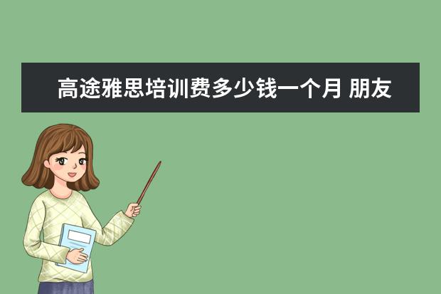 高途雅思培训费多少钱一个月 朋友推荐了高途的留学课堂,不知道高途教育的雅思课...