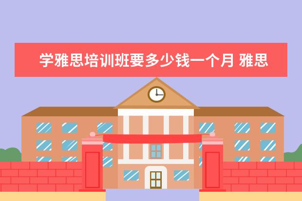学雅思培训班要多少钱一个月 雅思培训一般收费多少钱