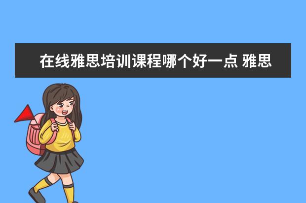 在线雅思培训课程哪个好一点 雅思培训机构哪个好一点?