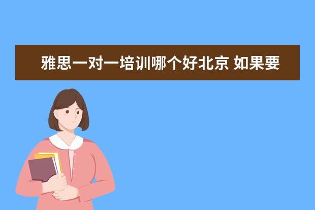 雅思一对一培训哪个好北京 如果要雅思一对一培训的话,价格大概需要多少钱呀!! ...