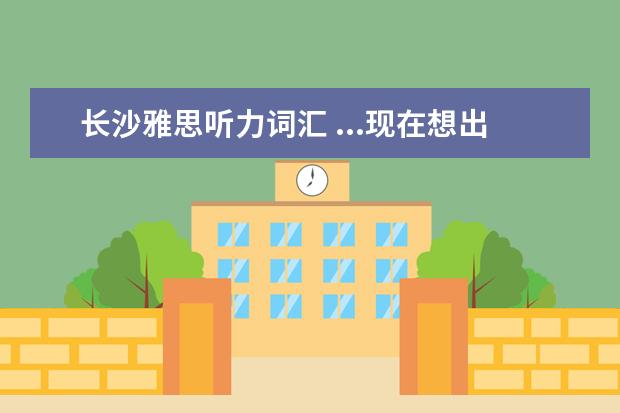 长沙雅思听力词汇 ...现在想出国留学。请问下我学雅思大概要多长时间...