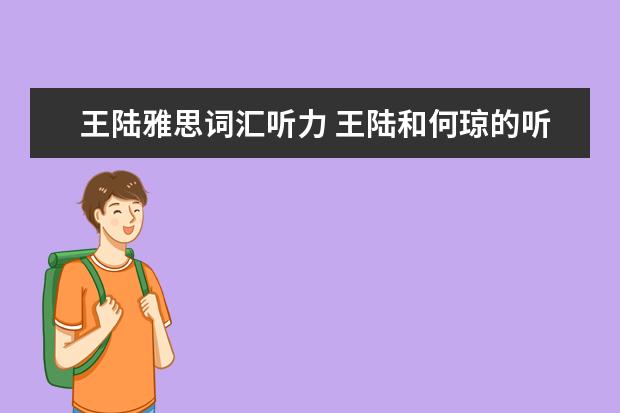 王陆雅思词汇听力 王陆和何琼的听力题型技巧班哪一个好啊?听过的给一...