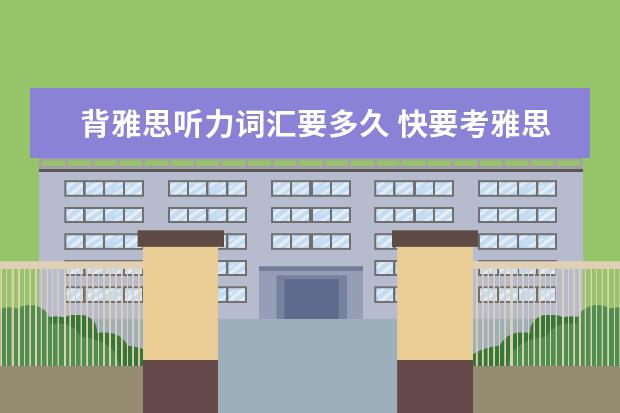 背雅思听力词汇要多久 快要考雅思了,请问雅思听力的词汇量大概是多少呢? -...
