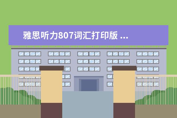 雅思听力807词汇打印版 ...一下考过的同学关于词汇的背法,我知道比如听力80...