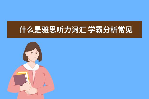 什么是雅思听力词汇 学霸分析常见的雅思听力场景词汇有哪些
