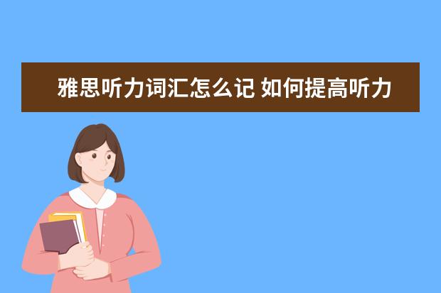 雅思听力词汇怎么记 如何提高听力水平,要考雅思了,总是听两三遍才能完全...