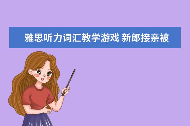 雅思听力词汇教学游戏 新郎接亲被测试雅思听力,你还见过哪些趣味结亲游戏...