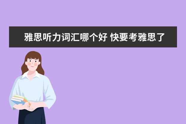 雅思听力词汇哪个好 快要考雅思了,请问雅思听力的词汇量大概是多少呢? -...