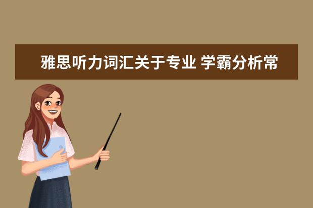 雅思听力词汇关于专业 学霸分析常见的雅思听力场景词汇有哪些