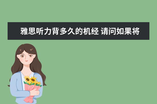 雅思听力背多久的机经 请问如果将近四年的雅思机经和剑桥雅思真题4—7全部...