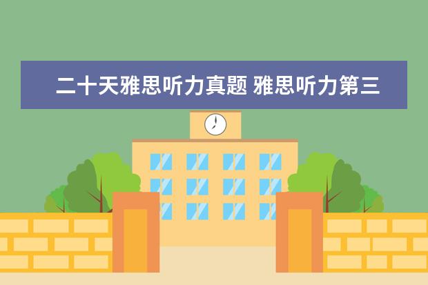 二十天雅思听力真题 雅思听力第三遍听真题了,大家说我正式考试能考几分...