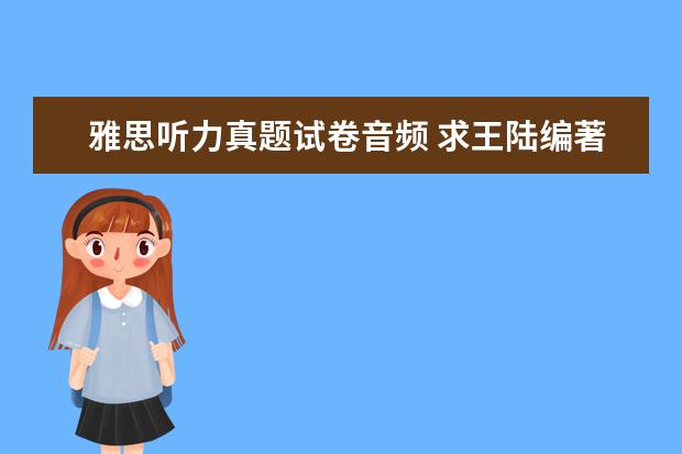 雅思听力真题试卷音频 求王陆编著的最新版《雅思王听力真题语料库机考笔试...