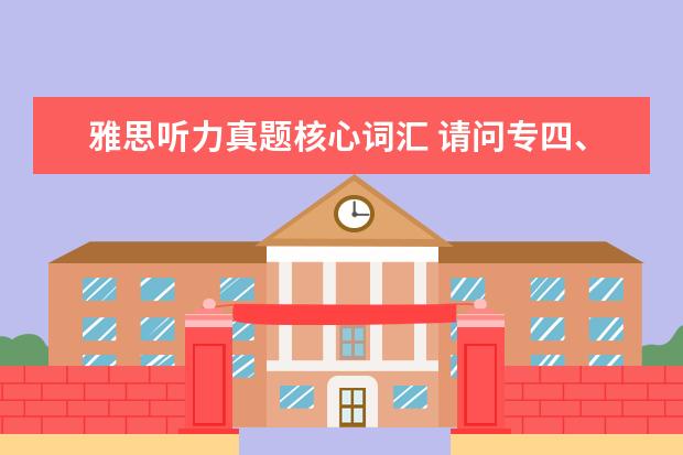 雅思听力真题核心词汇 请问专四、托福、雅思的词汇量是多少?它们分别侧重...
