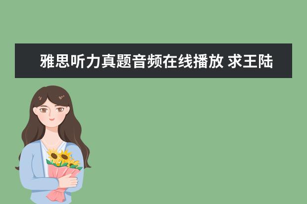 雅思听力真题音频在线播放 求王陆编著的最新版《雅思王听力真题语料库机考笔试...