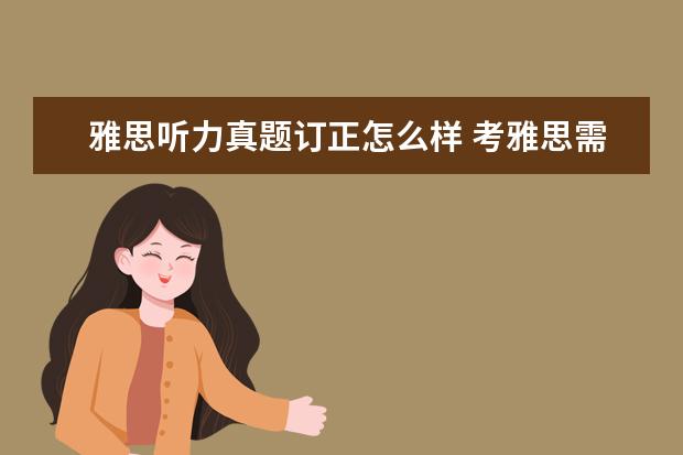 雅思听力真题订正怎么样 考雅思需要准备哪些材料
