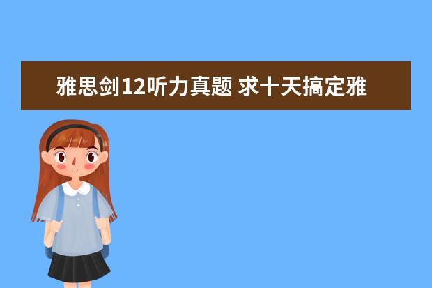 雅思剑12听力真题 求十天搞定雅思口语剑12版本的mp3。。。